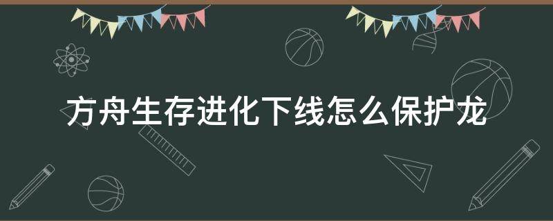 方舟生存进化下线怎么保护龙（方舟下线怎么保护恐龙）