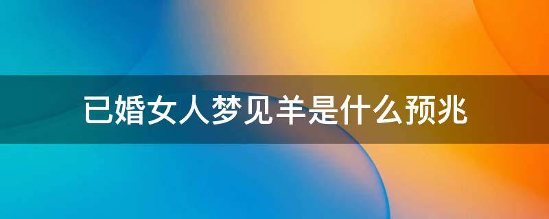 已婚女人梦见羊是什么预兆 未婚女人梦见羊是什么预兆