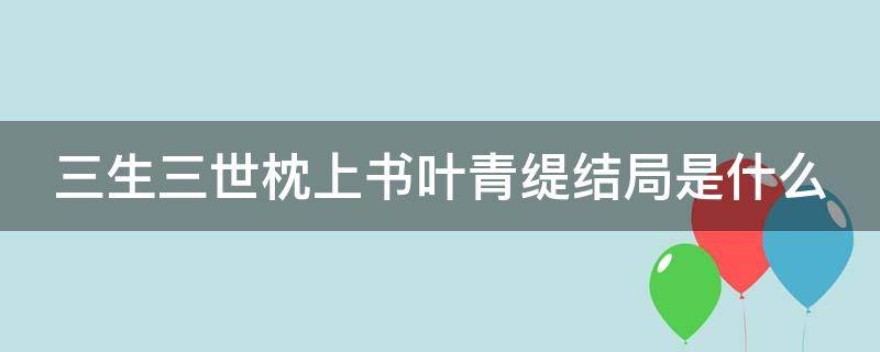 三生三世枕上书叶青缇结局是什么（三生三世枕上书的叶青缇是谁）