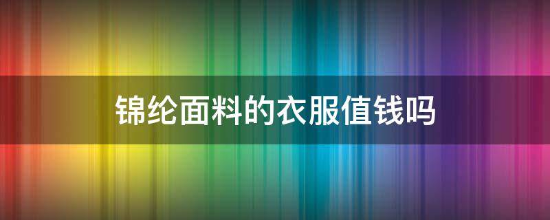 锦纶面料的衣服值钱吗 锦纶材质的衣服怎么样