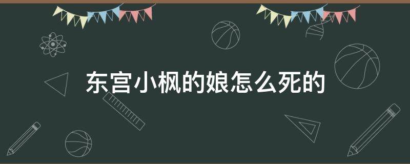 东宫小枫的娘怎么死的 东宫小枫到底死没死