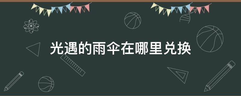 光遇的雨伞在哪里兑换 光遇中的伞在哪里兑换