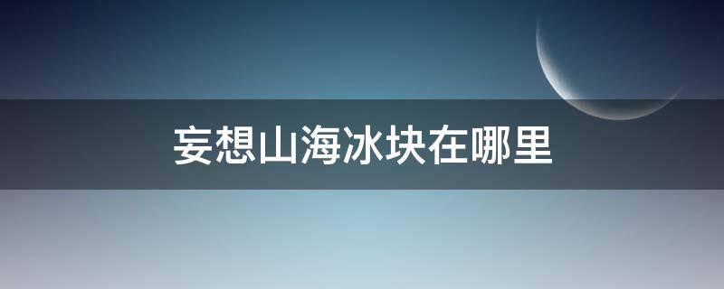 妄想山海冰块在哪里（妄想山海冰块在哪里找）