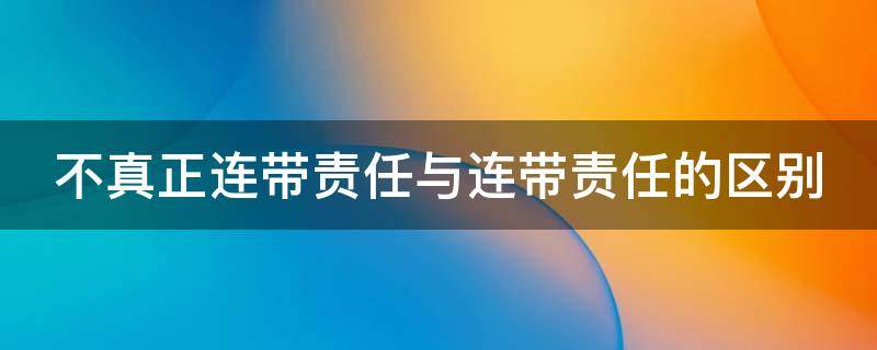 不真正连带责任与连带责任的区别 不真正连带责任与连带责任的区别是什么