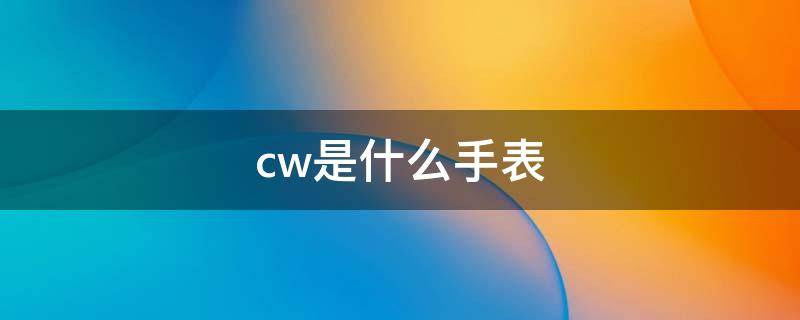 cw是什么手表（cw是什么手表和DW哪个好）