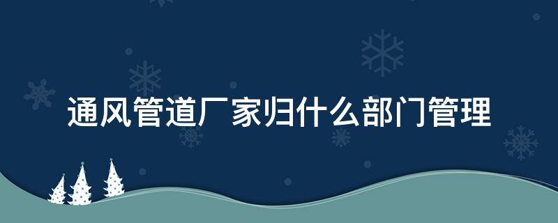 通风管道厂家归什么部门管理（通风管道是干嘛的）