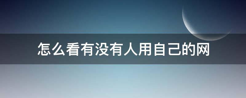 怎么看有没有人用自己的网 怎么查有人用网