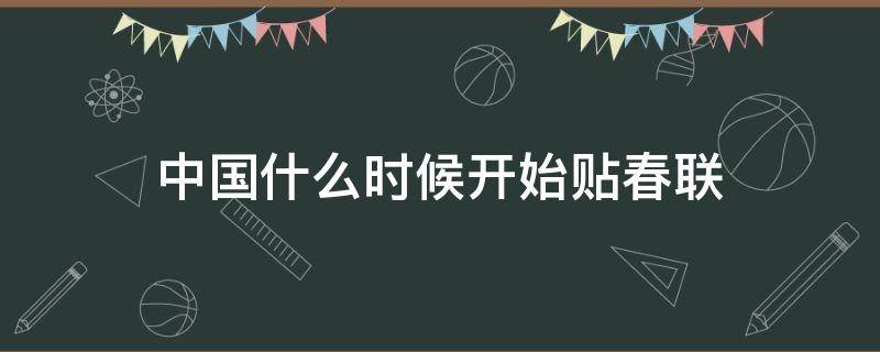 中国什么时候开始贴春联（我国什么时候开始贴春联）