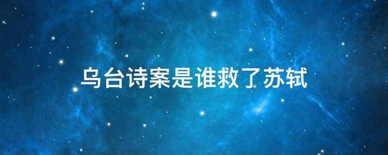 乌台诗案是谁救了苏轼 乌台诗案是谁陷害苏轼的