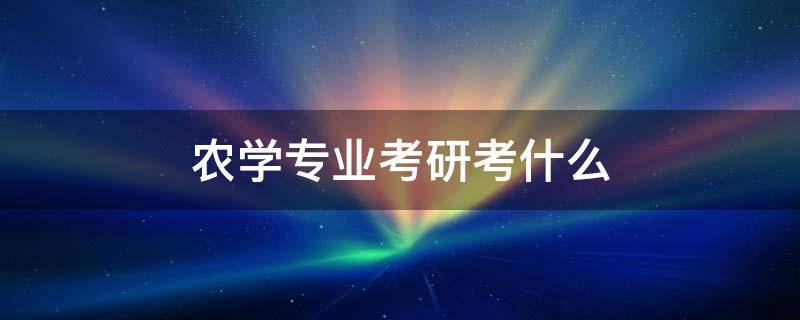 农学专业考研考什么（考研农学专业）