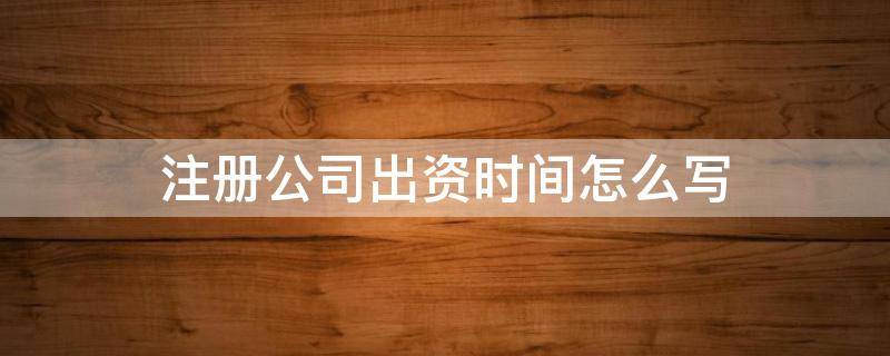 注册公司出资时间怎么写 注册公司的出资时间什么意思