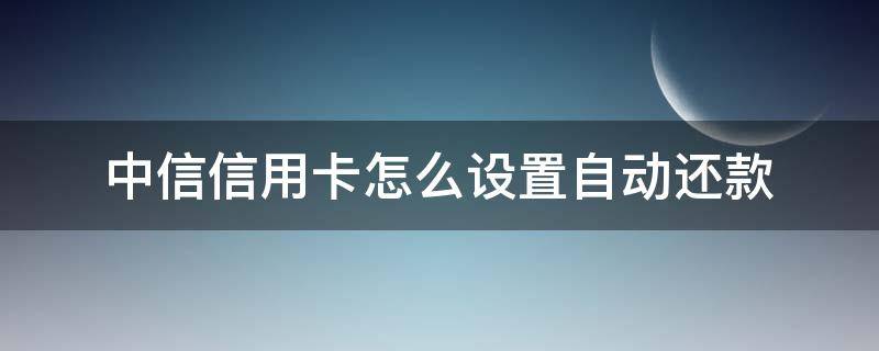 中信信用卡怎么设置自动还款（中信信用卡 自动还款）