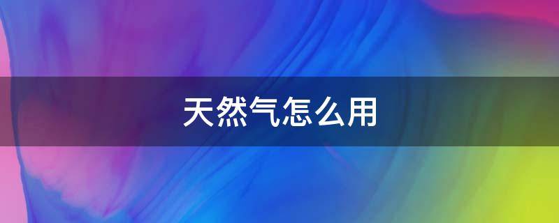 天然气怎么用 天然气怎么用省气