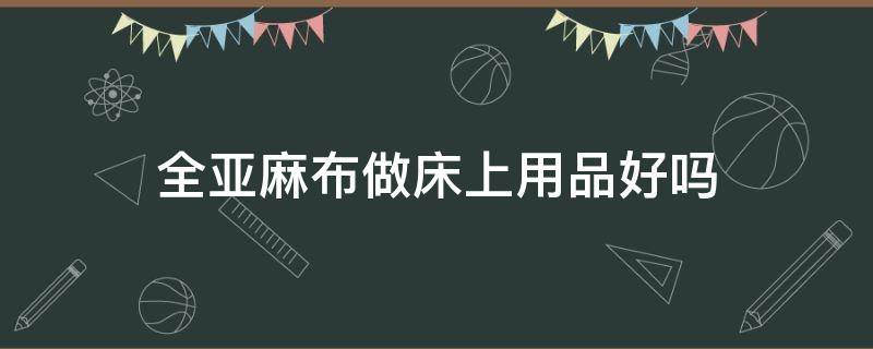 全亚麻布做床上用品好吗（亚麻床上用品对身体好吗）