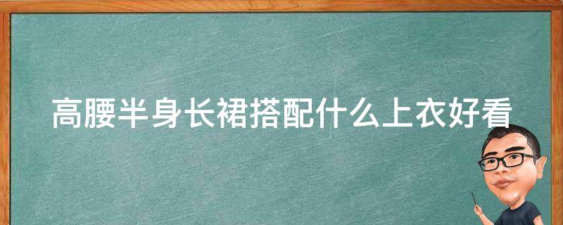 高腰半身长裙搭配什么上衣好看（高腰半身长裙搭配什么外套）