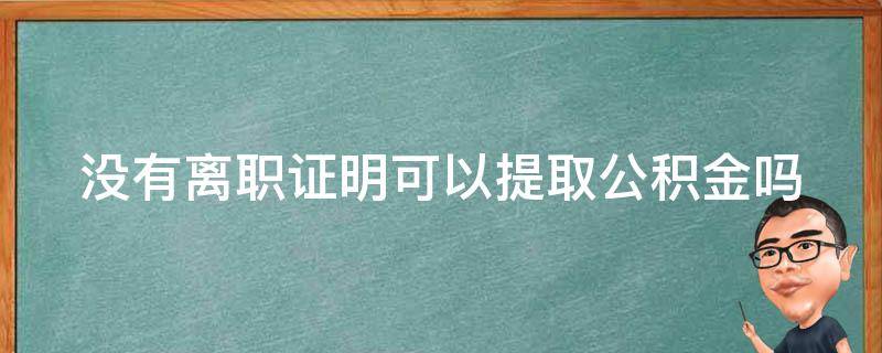 没有离职证明可以提取公积金吗（离职6个月后公积金无法提取）