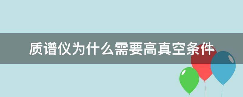 质谱仪为什么需要高真空条件 质谱仪为什么要在高真空条件下工作