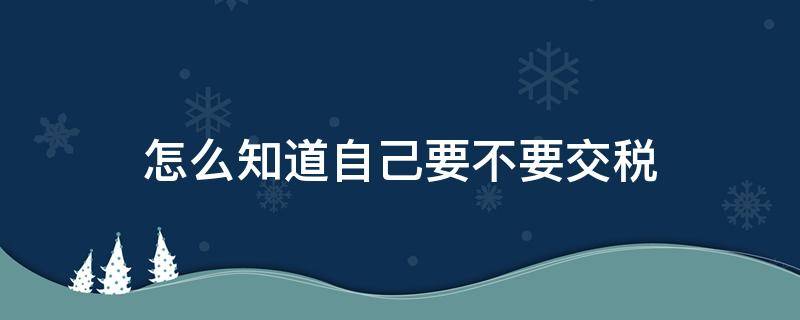 怎么知道自己要不要交税 不知道自己要不要交税怎么办