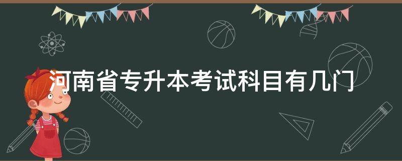 河南省专升本考试科目有几门 河南省统招专升本考试科目有几门