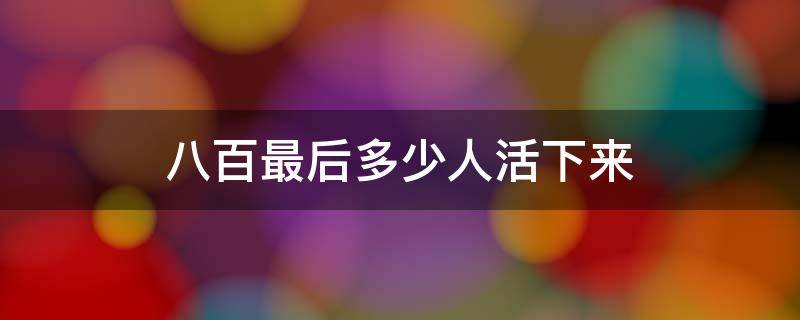 八百最后多少人活下来（八百最终活下来多少人）