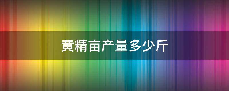 黄精亩产量多少斤（黄精每亩产量多少公斤?）