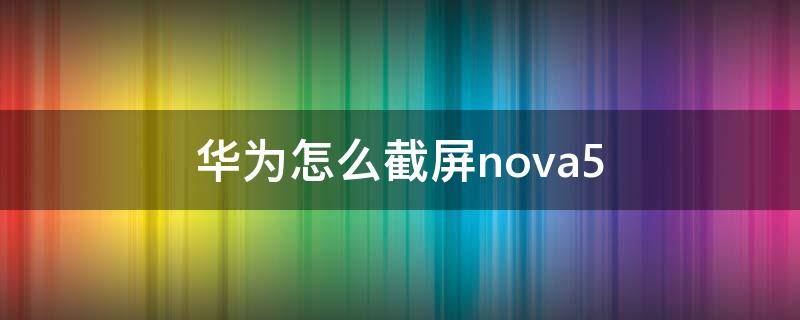 华为怎么截屏nova5（华为nova8怎么截屏）