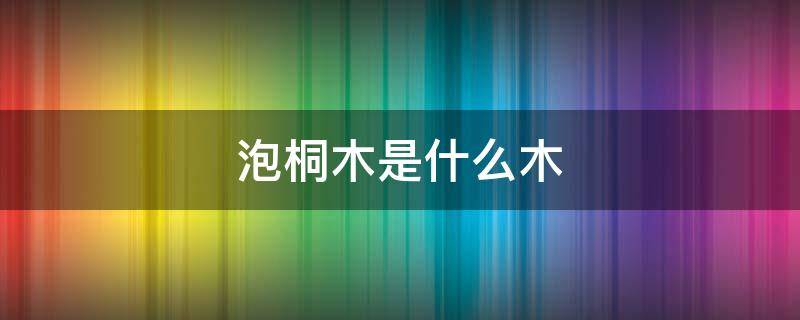 泡桐木是什么木 泡桐木是什么木头