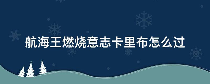 航海王燃烧意志卡里布怎么过（航海王燃烧意志卡里布怎么过老卡）