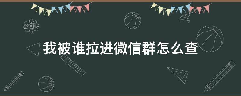 我被谁拉进微信群怎么查（怎么查微信群谁拉进去的）