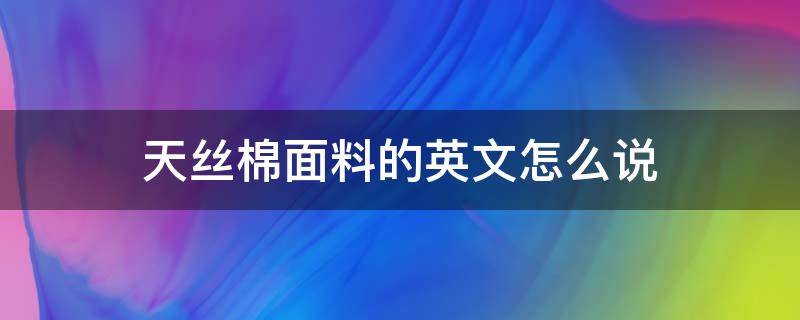 天丝棉面料的英文怎么说（天丝面料的英文名称）