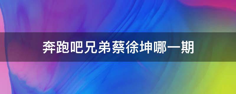 奔跑吧兄弟蔡徐坤哪一期 奔跑吧兄弟蔡徐坤哪一期在哪里拍的