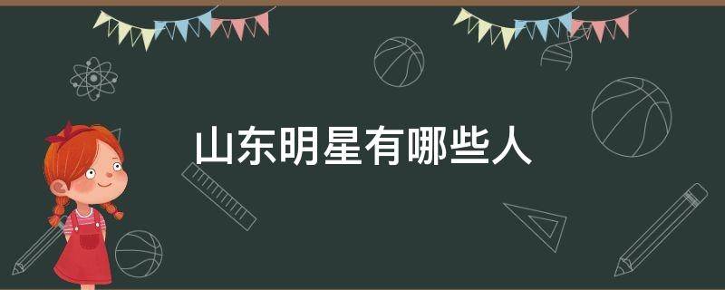 山东明星有哪些人 山东明星有哪些人宋亚轩