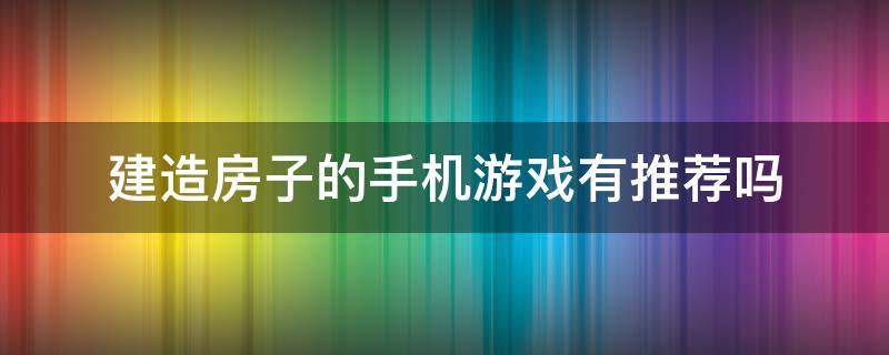 建造房子的手机游戏有推荐吗（有没有建造房子的手机游戏）