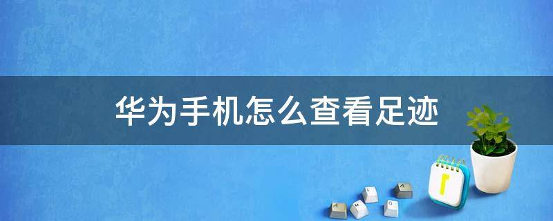 华为手机怎么查看足迹 华为手机怎么查看足迹记录