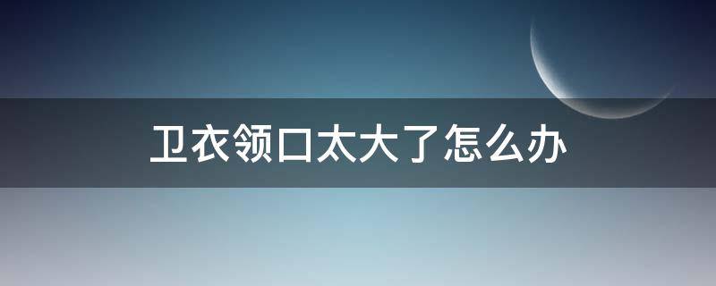 卫衣领口太大了怎么办 卫衣领口太大怎么缩小领口