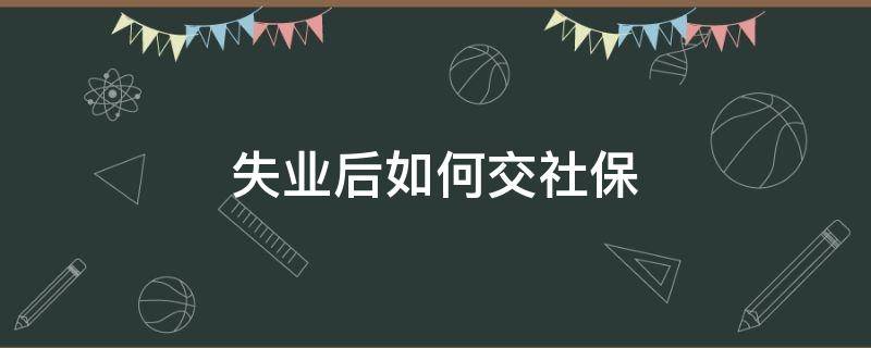 失业后如何交社保（外地人在北京失业后如何交社保）