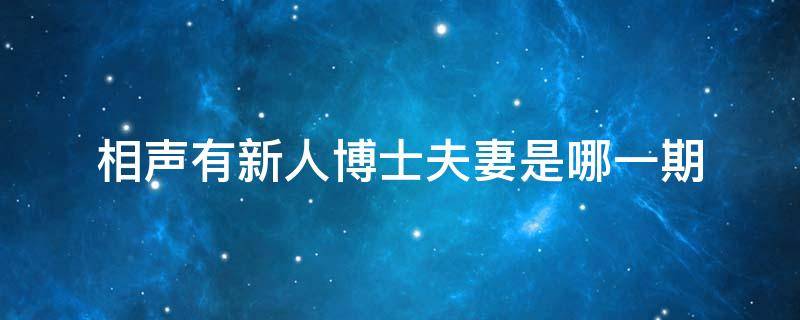 相声有新人博士夫妻是哪一期（《相声有新人》博士夫妻说相声）