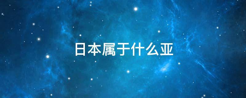 日本属于什么亚（日本属于什么亚洲分区）