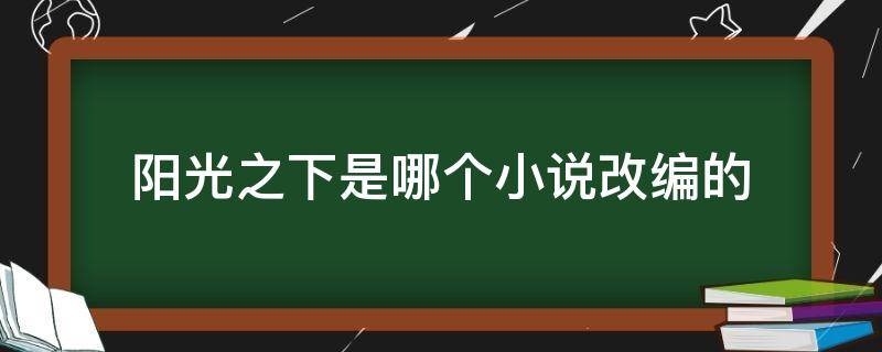 阳光之下是哪个小说改编的（阳光之下是什么小说改编的）