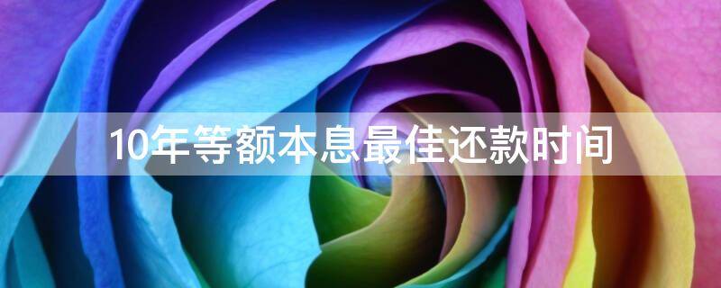 10年等额本息最佳还款时间 贷款10年等额本息最佳还款时间