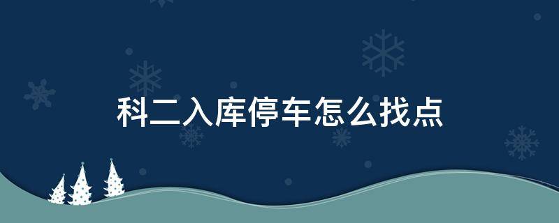 科二入库停车怎么找点 科二入库停车怎么找点皮卡