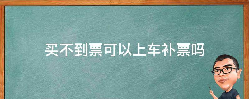 买不到票可以上车补票吗 买不到票可以上车补票吗?