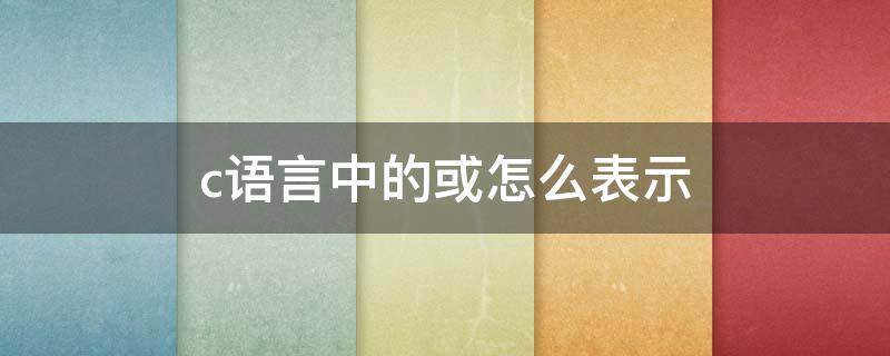 c语言中的或怎么表示 C语言中或用什么表示