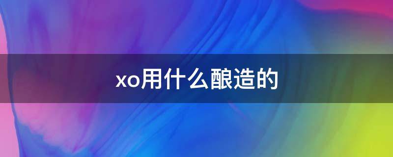 xo用什么酿造的（xo的酿造工艺）