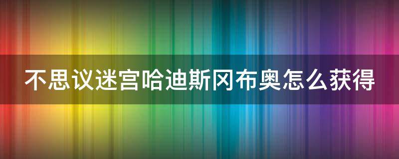 不思议迷宫哈迪斯冈布奥怎么获得（不思议迷宫白嫖哈迪斯）