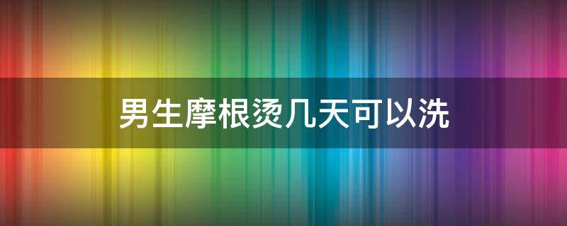 男生摩根烫几天可以洗 男生烫完摩根烫后多久可以洗头