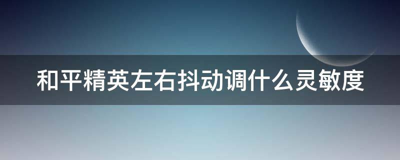 和平精英左右抖动调什么灵敏度（和平精英左右抖动灵敏度怎么调最稳）