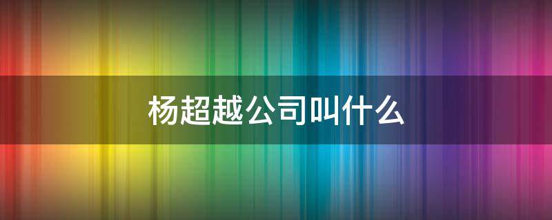 杨超越公司叫什么 杨超越公司叫什么名字