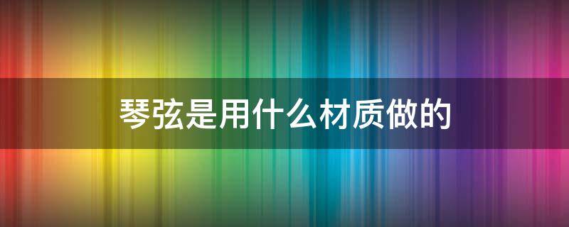 琴弦是用什么材质做的 古代琴弦是用什么材质做的