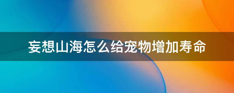 妄想山海怎么给宠物增加寿命 妄想山海怎么给宠物增加寿命上限